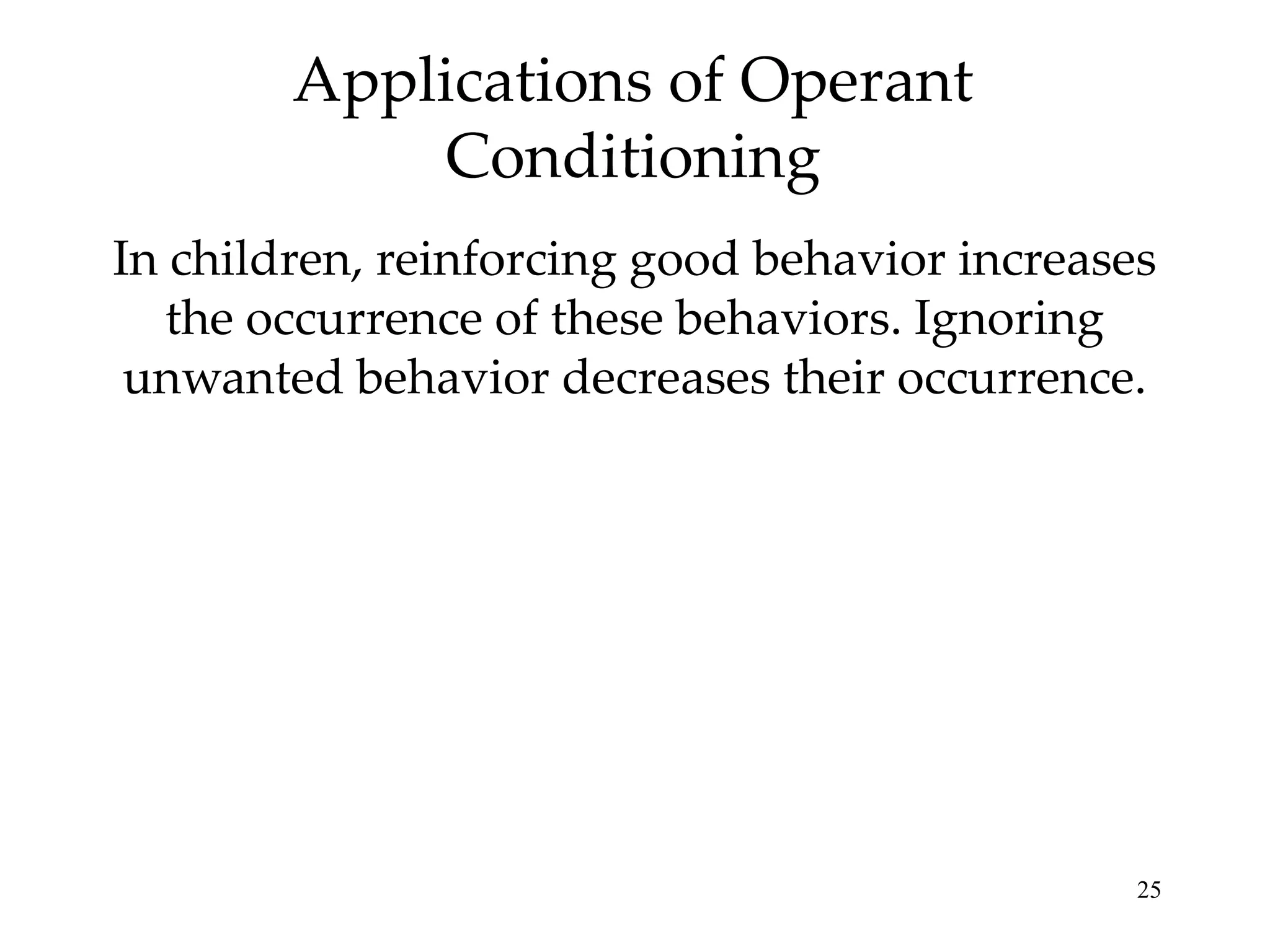 Applications of Operant
Conditioning
In children, reinforcing good behavior increases
the occurrence of these behaviors. Ignoring
unwanted behavior decreases their occurrence.

25

 