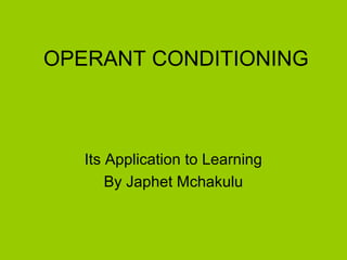 OPERANT CONDITIONING
Its Application to Learning
By Japhet Mchakulu
 