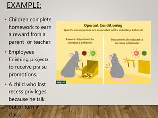 EXAMPLE:
• Children complete
homework to earn
a reward from a
parent or teacher.
• Employees
finishing projects
to receive praise
promotions.
• A child who lost
recess privileges
because he talk
out of turn in
class.
 