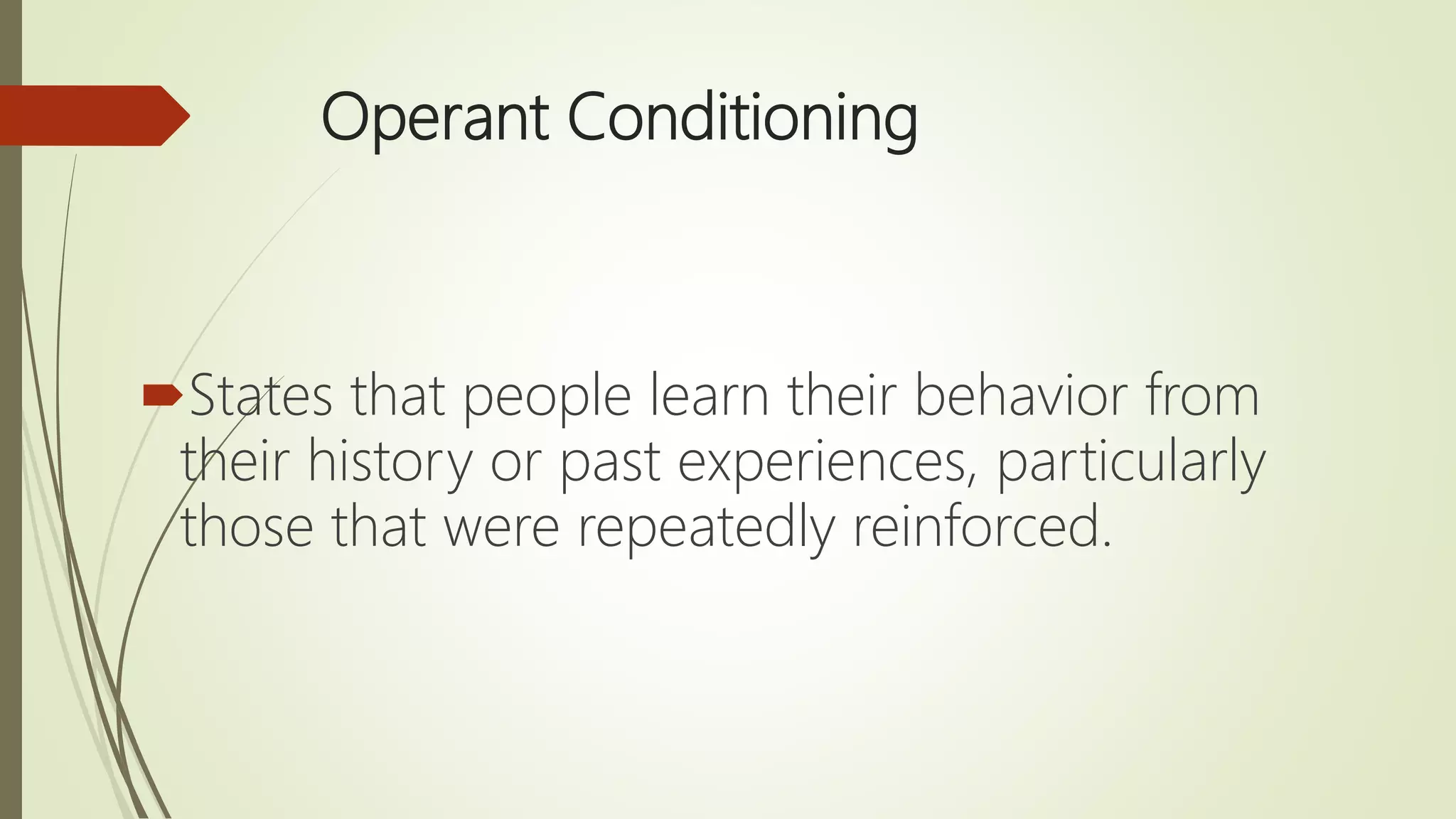 Operant Conditioning
States that people learn their behavior from
their history or past experiences, particularly
those that were repeatedly reinforced.
 