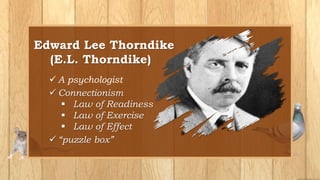 Edward Lee Thorndike
(E.L. Thorndike)
 A psychologist
 Connectionism
 Law of Readiness
 Law of Exercise
 Law of Effect
 “puzzle box”
 