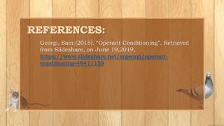 Georgi, Sam (2015). “Operant Conditioning”. Retrieved
from Slideshare, on June 19,2019,
https://www.slideshare.net/srgeorgi/operant-
conditioning-46411159
 
