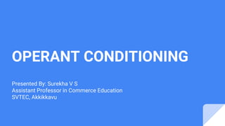 OPERANT CONDITIONING
Presented By: Surekha V S
Assistant Professor in Commerce Education
SVTEC, Akkikkavu
 
