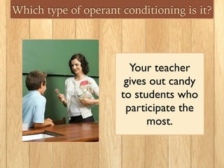 Which type of operant conditioning is it?
Your teacher
gives out candy
to students who
participate the
most.
 