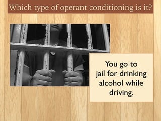 Which type of operant conditioning is it?
You go to
jail for drinking
alcohol while
driving.
 