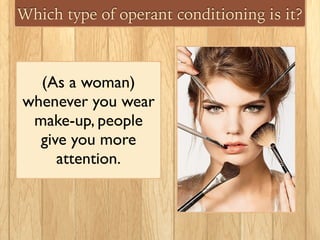 Which type of operant conditioning is it?
(As a woman)
whenever you wear
make-up, people
give you more
attention.
 