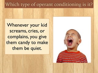 Which type of operant conditioning is it?
Whenever your kid
screams, cries, or
complains, you give
them candy to make
them be quiet.
 