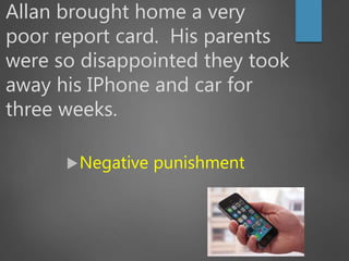 Allan brought home a very
poor report card. His parents
were so disappointed they took
away his IPhone and car for
three weeks.
Negative punishment
 