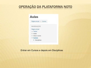 OPERAÇÃO DA PLATAFORMA NOTO
Entrar em Cursos e depois em Disciplinas
 