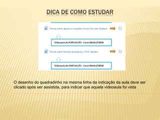 DICA DE COMO ESTUDAR
O desenho do quadradinho na mesma linha da indicação da aula deve ser
clicado após ser assistida, para indicar que aquela videoaula foi vista
 