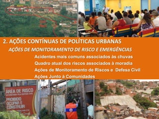 4.
2. AÇÕES CONTÍNUAS DE POLÍTICAS URBANAS
AÇÕES DE MONITORAMENTO DE RISCO E EMERGÊNCIAS
Acidentes mais comuns associados às chuvas
Quadro atual dos riscos associados à moradia
Ações de Monitoramento de Riscos e Defesa Civil
Ações Junto à Comunidades
 