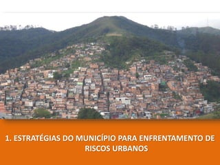 1. ESTRATÉGIAS DO MUNICÍPIO PARA ENFRENTAMENTO DE
RISCOS URBANOS
 