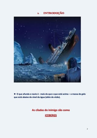 2
1. INTRODUÇÃO
► O que afunda o navio é - mais do que o que está acima – a massa de gelo
que está abaixo do nível da água (além da visão).
As ciladas do inimigo são como
ICEBERGS
 