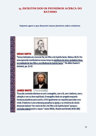 80
15. ESCRITOS DOS OS PIONEIROS ACERCA DO
BATISMO
Vejamos agora o que disseram nossos pioneiros sobre o batismo.
 