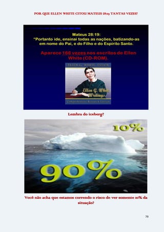 79
POR QUE ELLEN WHITE CITOU MATEUS 28:19 TANTAS VEZES?
Lembra do iceberg?
Você não acha que estamos correndo o risco de ver somente 10% da
situação?
 