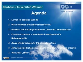 1. Lernen im digitalen Wandel
2. Was sind Open Educational Resources?
3. Urheber- und Nutzungsrechte von Lehr- und Lernmaterialien
4. Creative Commons – ein offenes Lizenzsystem für
Nutzungsrechte
5. Kurze Wiederholung der CC-Lizenzbausteine
6. Mit unterschiedlichen offenen Lehr- Und Lernmaterialien arbeiten
7. Was heißt „offen“?
cc by sa 4.0 DE Bettina Waffner https://creativecommons.org/licenses/by-
sa/4.0/
Agenda
 