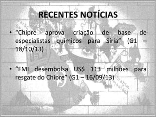 RECENTES NOTÍCIAS
• “Chipre aprova criação de base de
especialistas químicos para Síria” (G1 –
18/10/13)
• “FMI desembolsa US$ 113 milhões para
resgate do Chipre” (G1 – 16/09/13)

 