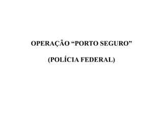 OPERAÇÃO “PORTO SEGURO”

   (POLÍCIA FEDERAL)
 