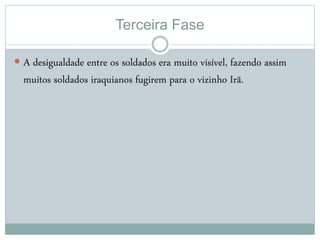 Terceira Fase
 A desigualdade entre os soldados era muito visível, fazendo assim
muitos soldados iraquianos fugirem para o vizinho Irã.
 