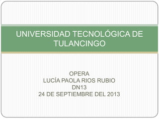 OPERA
LUCÍA PAOLA RIOS RUBIO
DN13
24 DE SEPTIEMBRE DEL 2013
UNIVERSIDAD TECNOLÓGICA DE
TULANCINGO
 