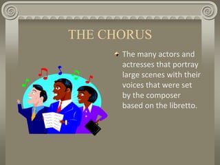 THE CHORUS
The many actors and
actresses that portray
large scenes with their
voices that were set
by the composer
based on the libretto.
 