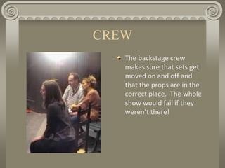 CREW
The backstage crew
makes sure that sets get
moved on and off and
that the props are in the
correct place. The whole
show would fail if they
weren’t there!
 