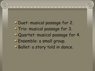 Duet: musical passage for 2.
Trio: musical passage for 3.
Quartet: musical passage for 4.
Ensemble: a small group.
Ballet: a story told in dance.
 