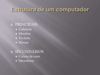    PRINCIPAIS
     Gabinete
     Monitor
     Teclado
     Mouse


   SECUNDÁRIOS
     Caixas de som
     Microfone
 
