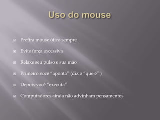    Prefira mouse ótico sempre

   Evite força excessiva

   Relaxe seu pulso e sua mão

   Primeiro você “aponta” (diz o “que é” )

   Depois você “executa”

   Computadores ainda não advinham pensamentos
 