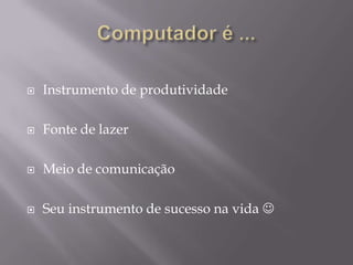    Instrumento de produtividade

   Fonte de lazer

   Meio de comunicação

   Seu instrumento de sucesso na vida 
 