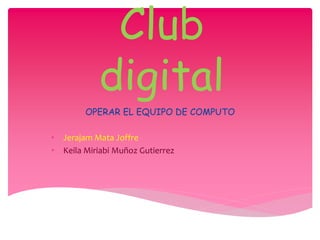 Club 
digital 
OPERAR EL EQUIPO DE COMPUTO 
• Jerajam Mata Joffre 
• Keila Miriabi Muñoz Gutierrez 
 