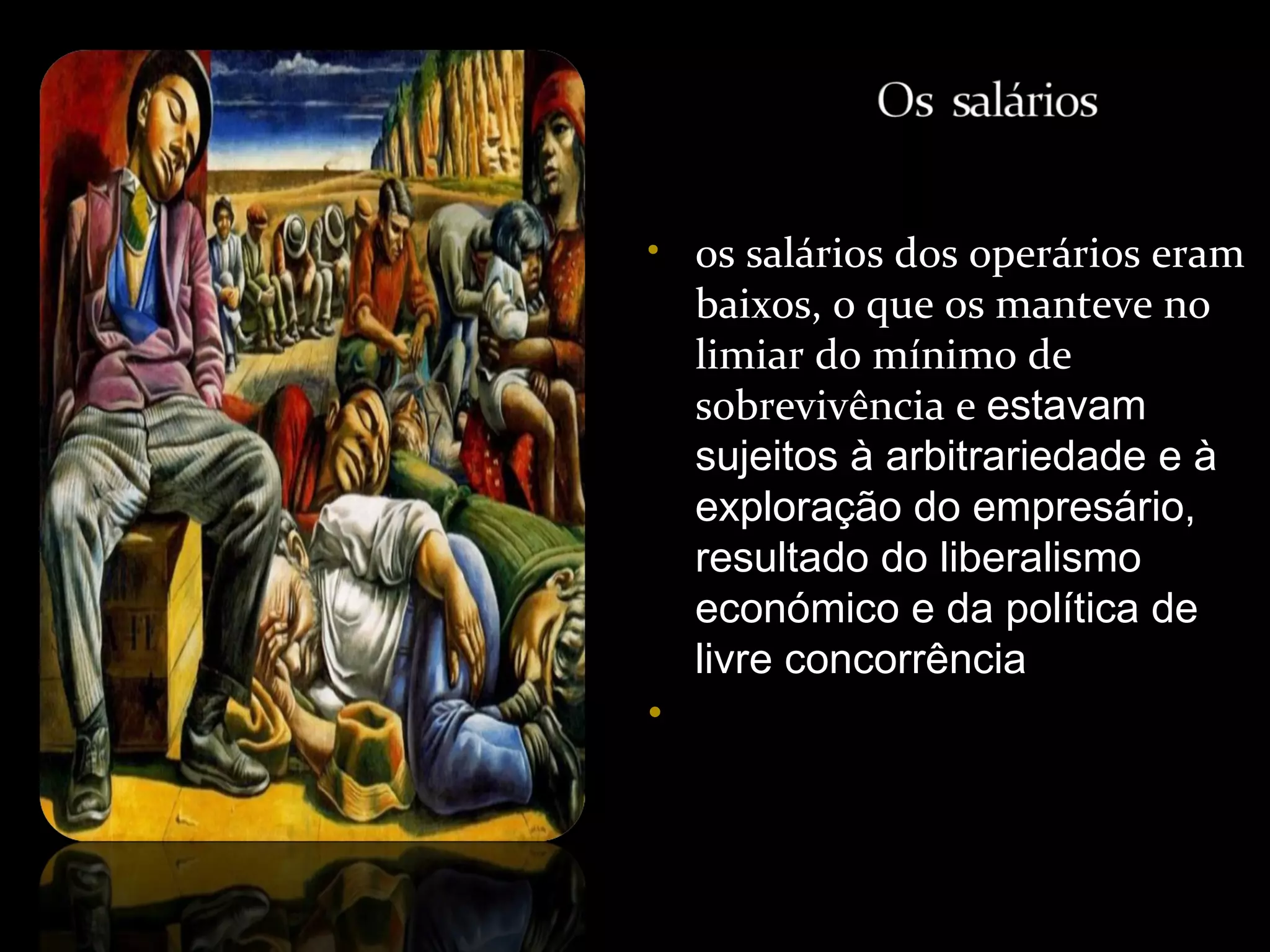 os salários dos operários eram baixos, o que os manteve no limiar do mínimo de sobrevivência e  estavam sujeitos à arbitrariedade e à exploração do empresário, resultado do liberalismo económico e da política de livre concorrência 