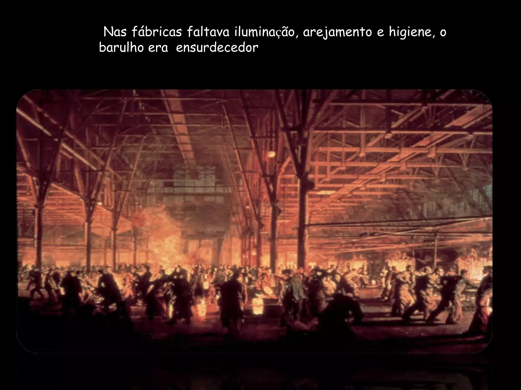 Nas fábricas faltava ilumina ç ão, arejamento e higiene, o barulho era  ensurdecedor 