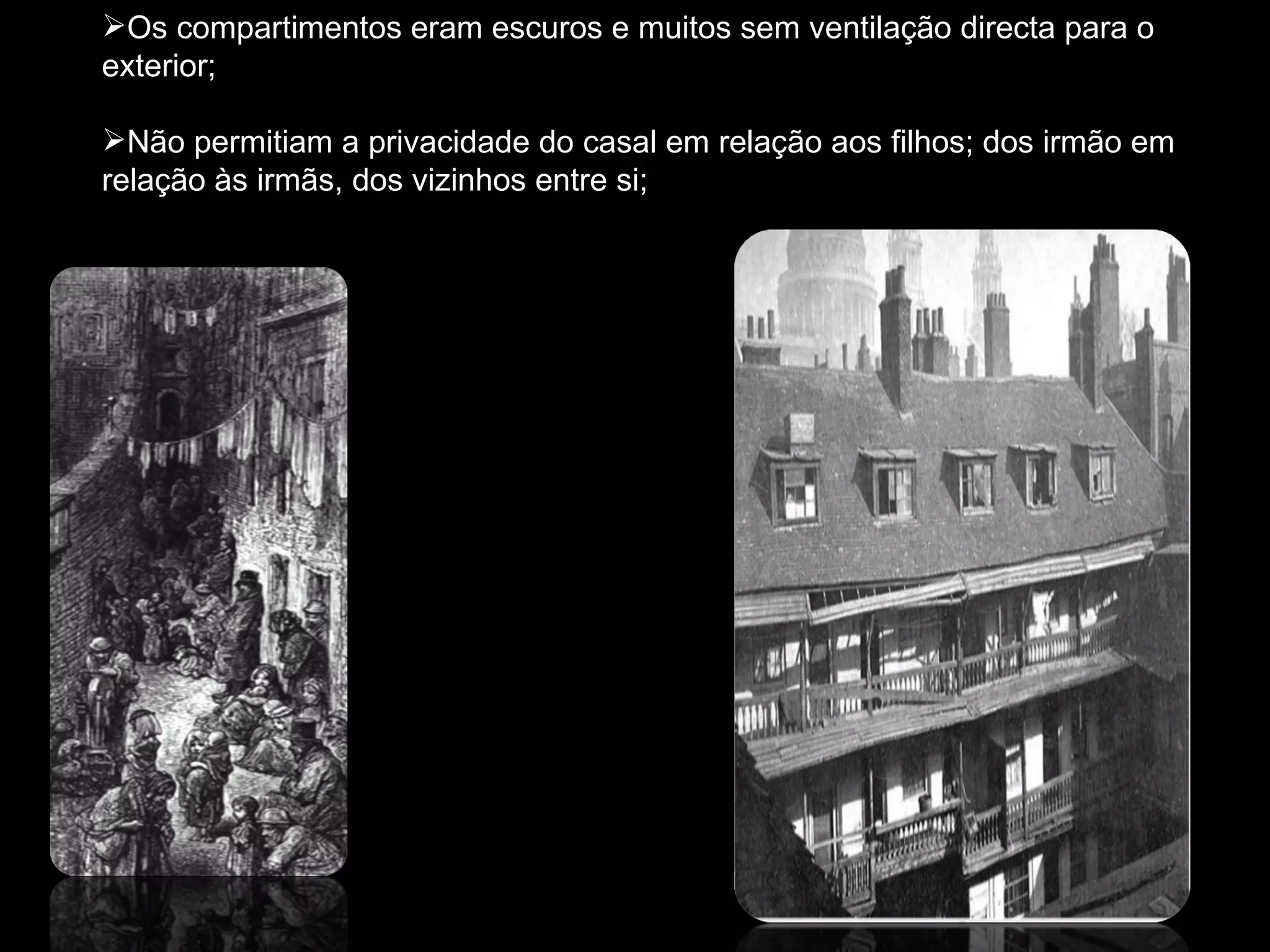 Os compartimentos eram escuros e muitos sem ventilação directa para o exterior; Não permitiam a privacidade do casal em relação aos filhos; dos irmão em relação às irmãs, dos vizinhos entre si; 