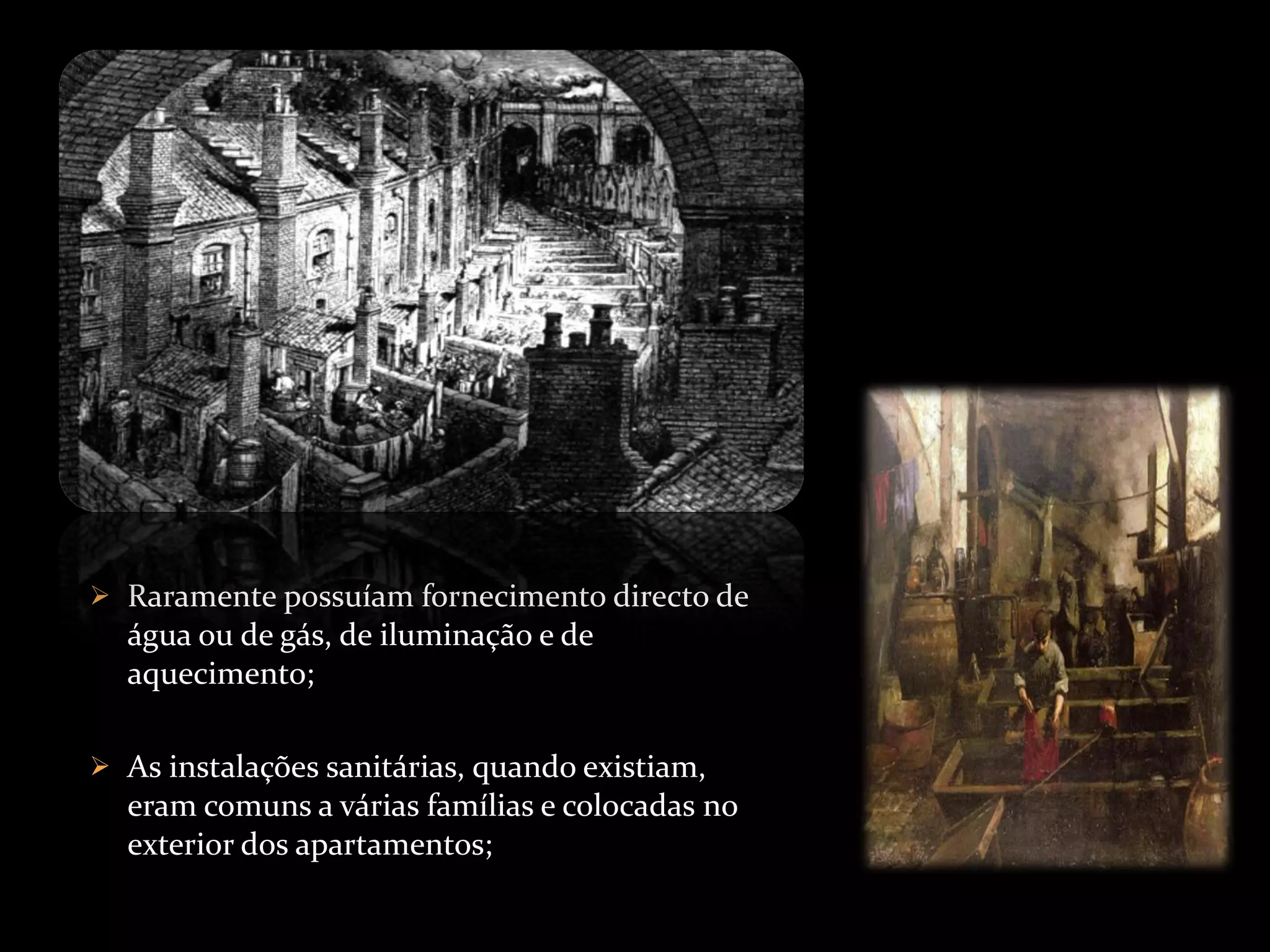 Raramente possuíam fornecimento directo de água ou de gás, de iluminação e de aquecimento; As instalações sanitárias, quando existiam, eram comuns a várias famílias e colocadas no exterior dos apartamentos; 