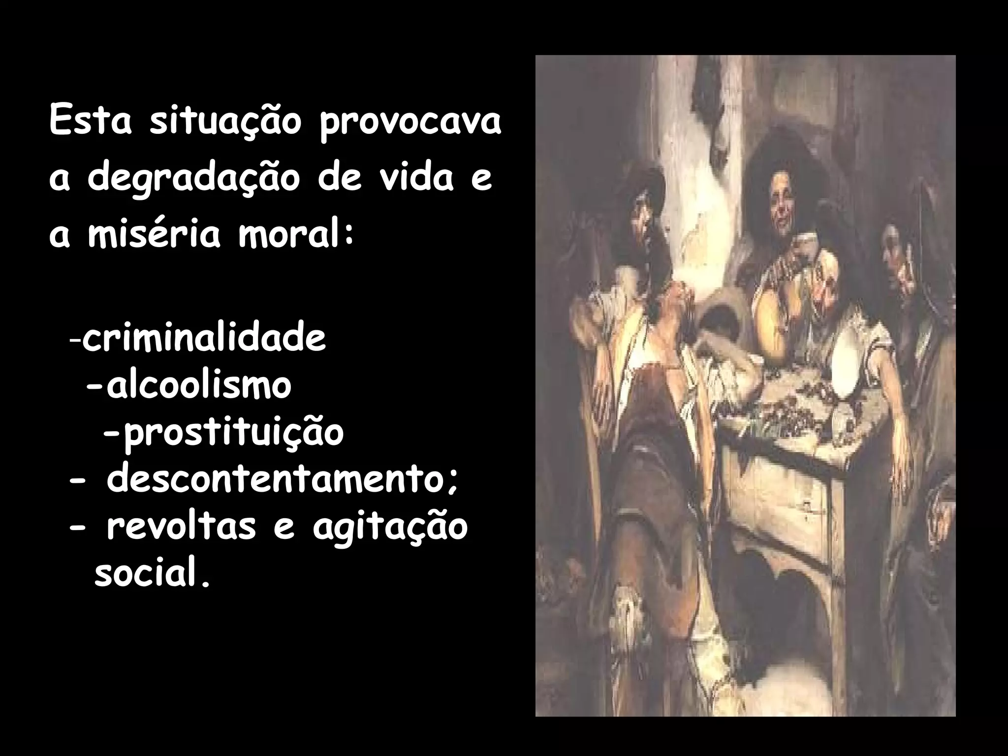 Esta situação provocava a degradação de vida e a miséria moral: - criminalidade  -alcoolismo  -prostituição - descontentamento; - revoltas e agitação social. 