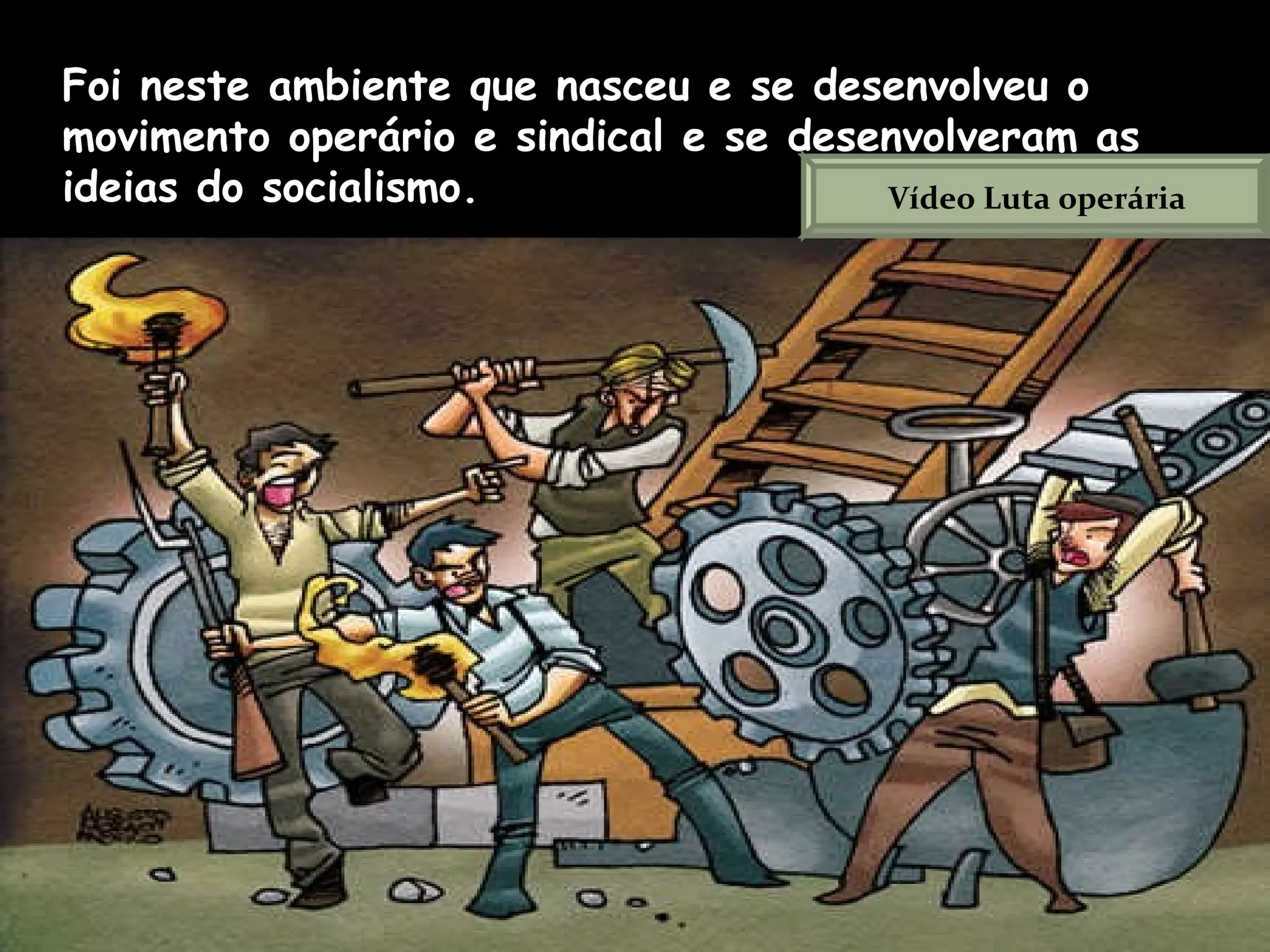 Foi neste ambiente que nasceu e se desenvolveu o movimento operário e sindical e se desenvolveram as ideias do socialismo.  Vídeo Luta operária 