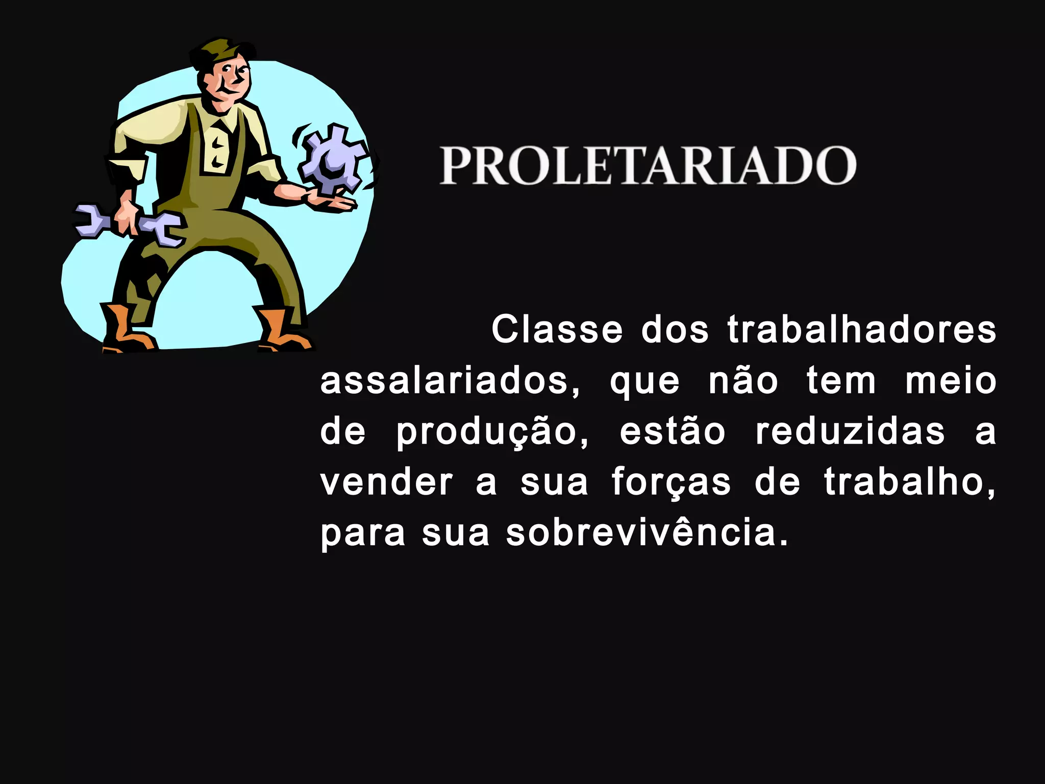 Classe dos trabalhadores assalariados, que não tem meio de produção, estão reduzidas a vender a sua forças de trabalho, para sua sobrevivência.  