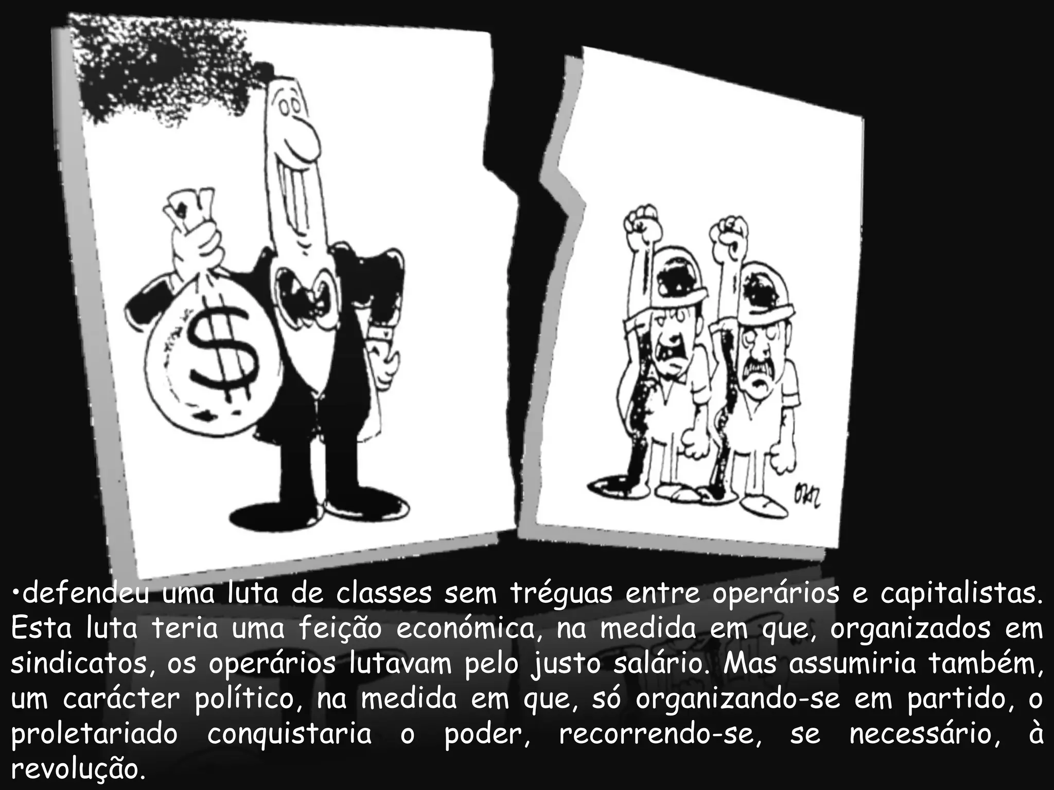 defendeu uma luta de classes sem tréguas entre operários e capitalistas. Esta luta teria uma feição económica, na medida em que, organizados em sindicatos, os operários lutavam pelo justo salário. Mas assumiria também, um carácter político, na medida em que, só organizando-se em partido, o proletariado conquistaria o poder, recorrendo-se, se necessário, à revolução. 