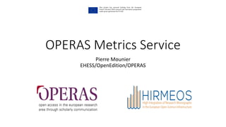 OPERAS Metrics Service
Pierre Mounier
EHESS/OpenEdition/OPERAS
This project has received funding from the European
Union‘s Horizon 2020 research and innovation programme
under grant agreement No731102
 