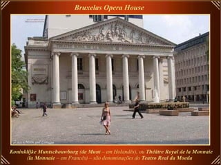 Bruxelas Opera House Koninklijke Muntschouwburg  ( de Munt  – em Holandês), ou  Théâtre Royal de la Monnaie  ( la Monnaie  – em Francês) – são denominações do  Teatro Real da Moeda   