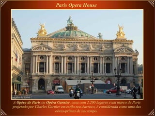 Paris Opera House   A  Opéra de Paris  ou  Opéra Garnier , casa com 2.200 lugares e um marco de Paris projetado por Charles Garnier em estilo neo-barroco, é considerada como uma das obras-primas de seu tempo.   