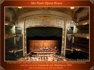 É um marco por seu valor arquitetônico, mas também por sua importância histórica, pois foi o local da  Semana da Arte Moderna  em  1922 ,  que revolucionou as Artes no Brasil.   São Paulo Opera House   
