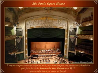 É um marco por seu valor arquitetônico, mas também por sua importância histórica, pois foi o local da  Semana da Arte Moderna  em  1922 ,  que revolucionou as Artes no Brasil.   São Paulo Opera House   