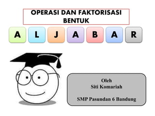 OPERASI DAN FAKTORISASI
BENTUK
A L J A B A R
Oleh
Siti Komariah
SMP Pasundan 6 Bandung
 