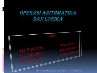 OPERASI ARITHMATIKA
    DAN LOGIKA




     Operasi Aritmatika dan Logika Created by H L F   30/11/2011 7:51:03   1
 