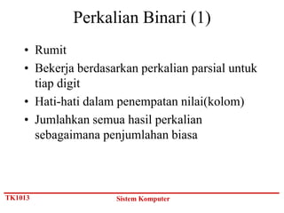 Perkalian Binari (1)
    • Rumit
    • Bekerja berdasarkan perkalian parsial untuk
      tiap digit
    • Hati-hati dalam penempatan nilai(kolom)
    • Jumlahkan semua hasil perkalian
      sebagaimana penjumlahan biasa



TK1013               Sistem Komputer
 