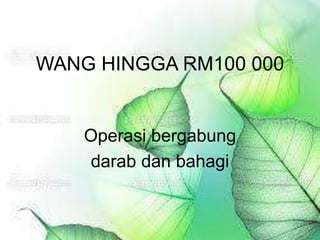 WANG HINGGA RM100 000
Operasi bergabung
darab dan bahagi
 