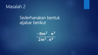 Masalah 2
Sederhanakan bentuk
aljabar berikut
−𝟖𝒎 𝟐
. 𝒏 𝟑
𝟐𝒎 𝟑 . 𝒏 𝟒
 