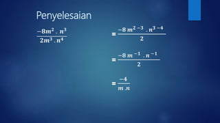 Penyelesaian
−𝟖𝒎 𝟐 . 𝒏 𝟑
𝟐𝒎 𝟑 . 𝒏 𝟒
=
−𝟖 𝒎 𝟐 −𝟑 . 𝒏 𝟑 −𝟒
𝟐
=
−𝟖 𝒎 −𝟏 . 𝒏 −𝟏
𝟐
=
−𝟒
𝒎 .𝒏
 